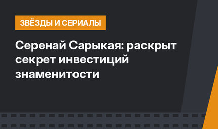 Серенай Сарыкая: раскрыт секрет инвестиций знаменитости