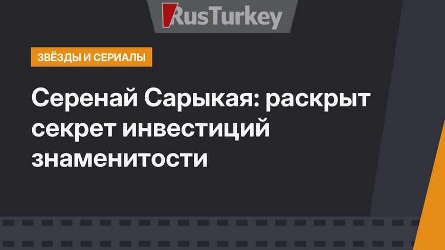 Серенай Сарыкая: раскрыт секрет инвестиций знаменитости