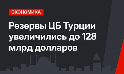 Резервы ЦБ Турции увеличились до 128 млрд долларов
