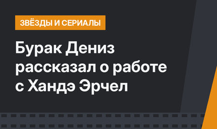 Бурак Дениз рассказал о работе с Хандэ Эрчел
