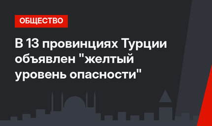 В 13 провинциях Турции объявлен "желтый уровень опасности"