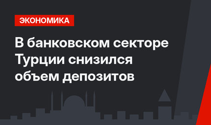 В банковском секторе Турции снизился объем депозитов