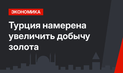 Турция намерена увеличить добычу золота
