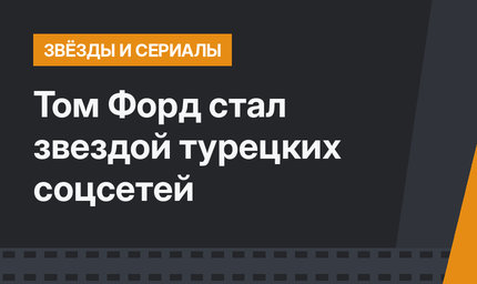 Том Форд стал звездой турецких соцсетей