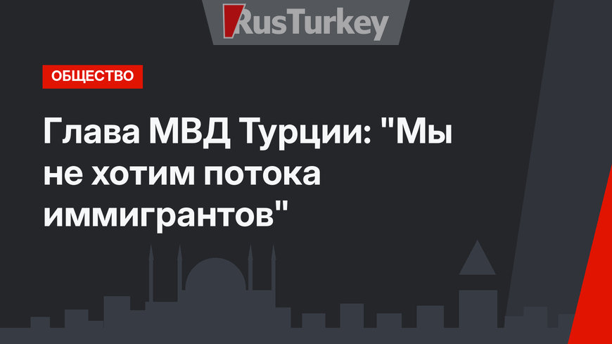 Глава МВД Турции: "Мы не хотим потока иммигрантов"