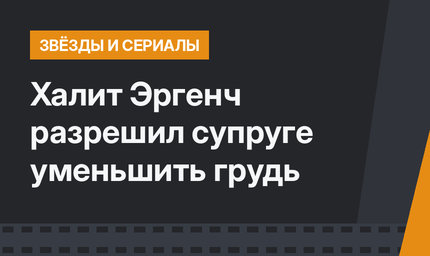 Халит Эргенч разрешил супруге уменьшить грудь
