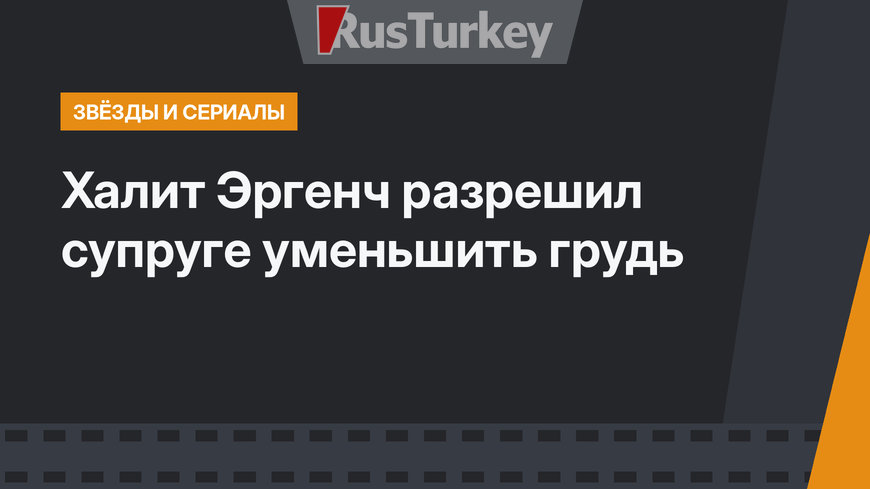Халит Эргенч разрешил супруге уменьшить грудь