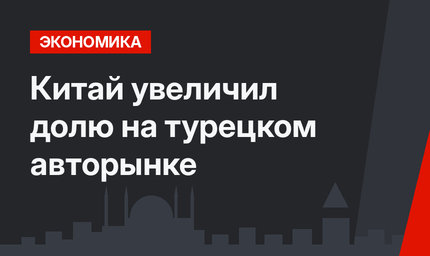 Китай увеличил долю на турецком авторынке