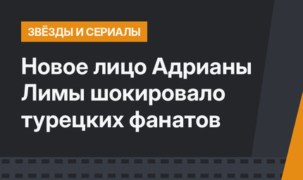 Новое лицо Адрианы Лимы шокировало турецких фанатов