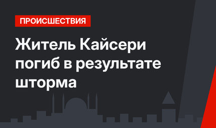Житель Кайсери погиб в результате шторма