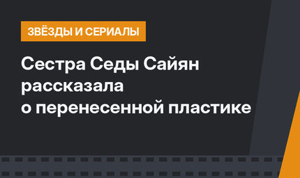 Сестра Седы Сайян  рассказала о перенесенной пластике