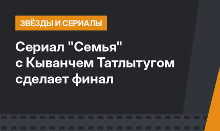 Сериал "Семья" с Кыванчем Татлытугом сделает финал