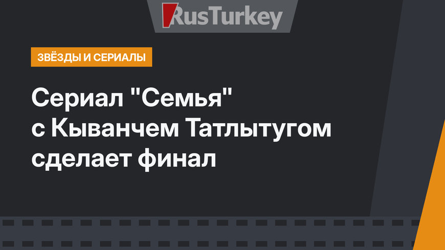 Сериал "Семья" с Кыванчем Татлытугом сделает финал