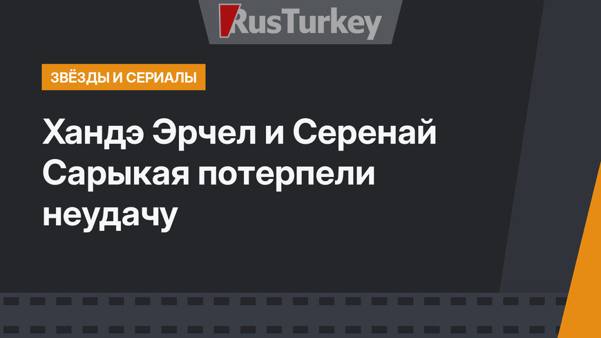 Хандэ Эрчел и Серенай Сарыкая потерпели неудачу