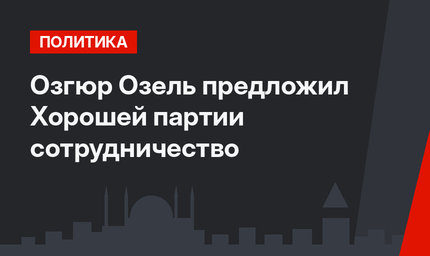 Озгюр Озель предложил Хорошей партии сотрудничество