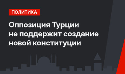 Оппозиция Турции не поддержит создание новой конституции