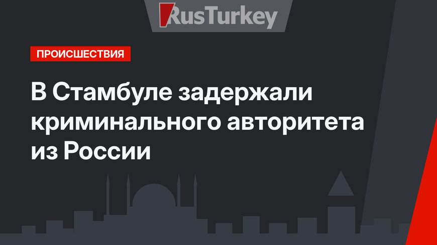 В Стамбуле задержали криминального авторитета из России