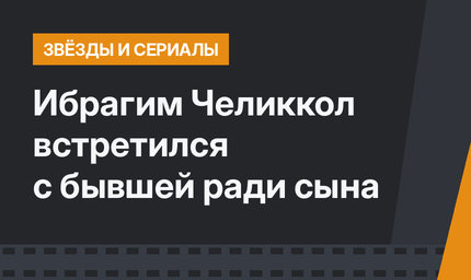 Ибрагим Челиккол встретился с бывшей ради сына