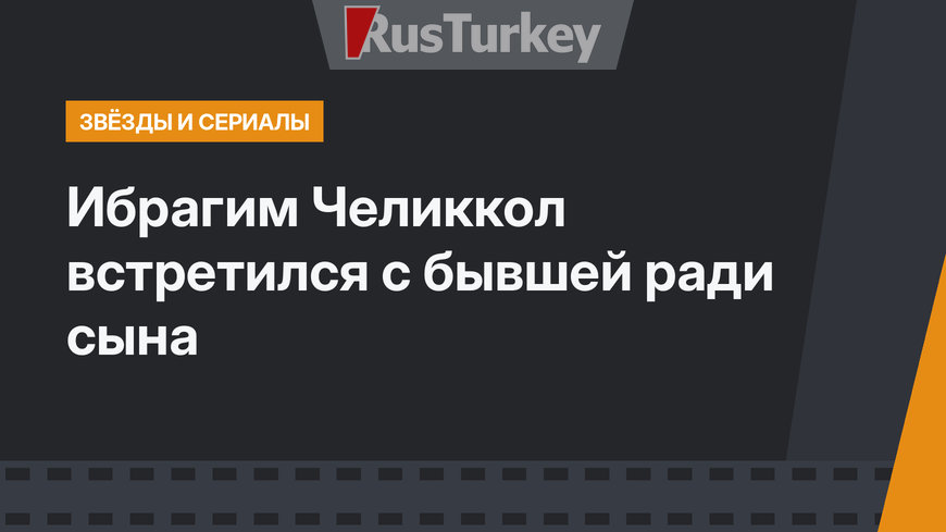 Ибрагим Челиккол встретился с бывшей ради сына