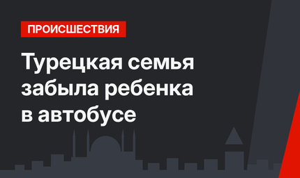 Турецкая семья забыла ребенка в автобусе