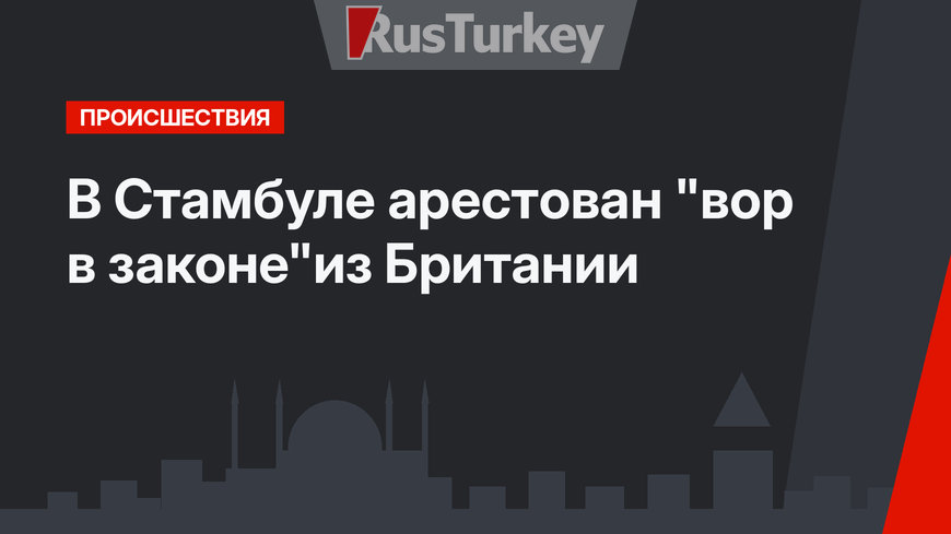 В Стамбуле арестован "вор в законе"из Британии