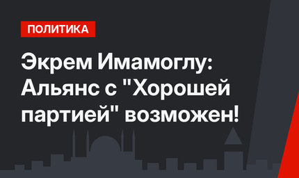 Экрем Имамоглу: Альянс с "Хорошей партией" возможен!