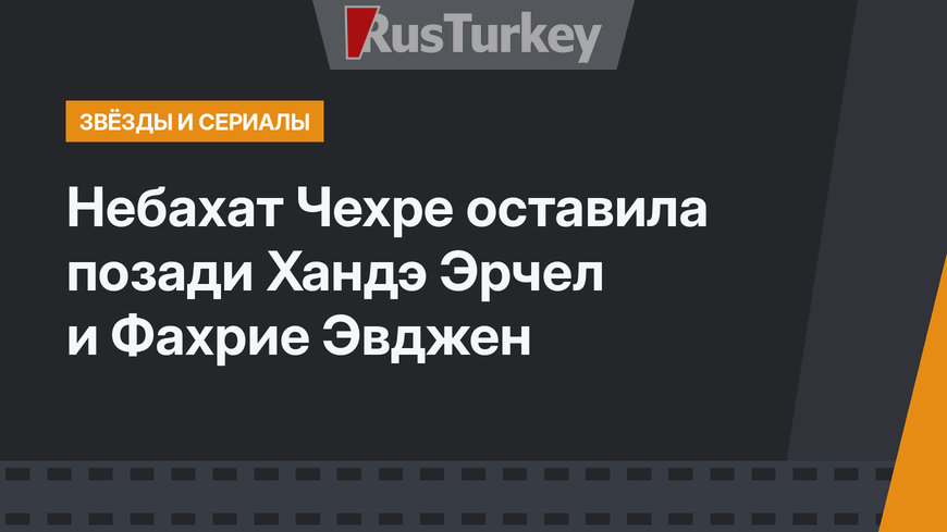Небахат Чехре оставила позади Хандэ Эрчел и Фахрие Эвджен