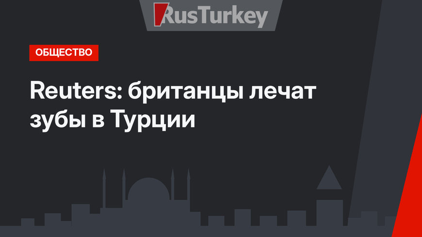 Reuters: британцы лечат зубы в Турции