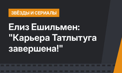 Елиз Ешильмен: "Карьера Татлытуга завершена!"