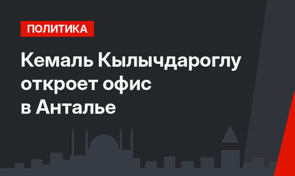 Кемаль Кылычдароглу откроет офис в Анталье