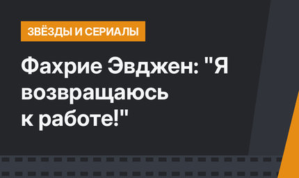 Фахрие Эвджен: "Я возвращаюсь к работе!"