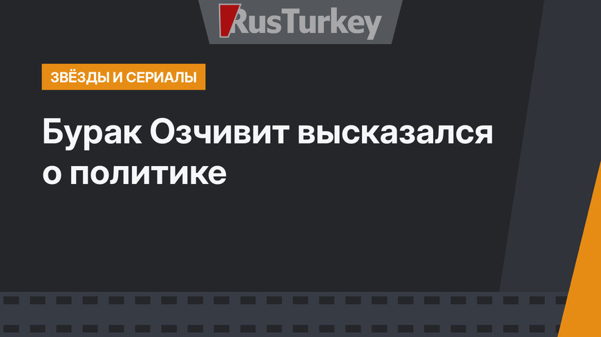 Бурак Озчивит высказался о политике