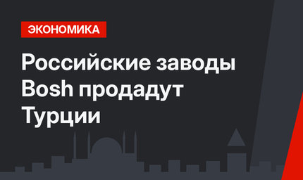 Российские заводы Bosh продадут Турции