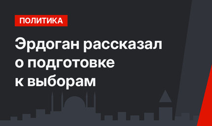 Эрдоган рассказал о подготовке к выборам