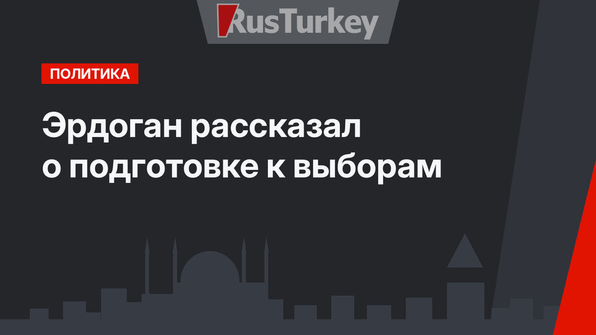 Эрдоган рассказал о подготовке к выборам