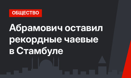 Абрамович оставил рекордные чаевые в Стамбуле