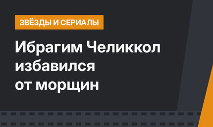 Ибрагим Челиккол  избавился от морщин