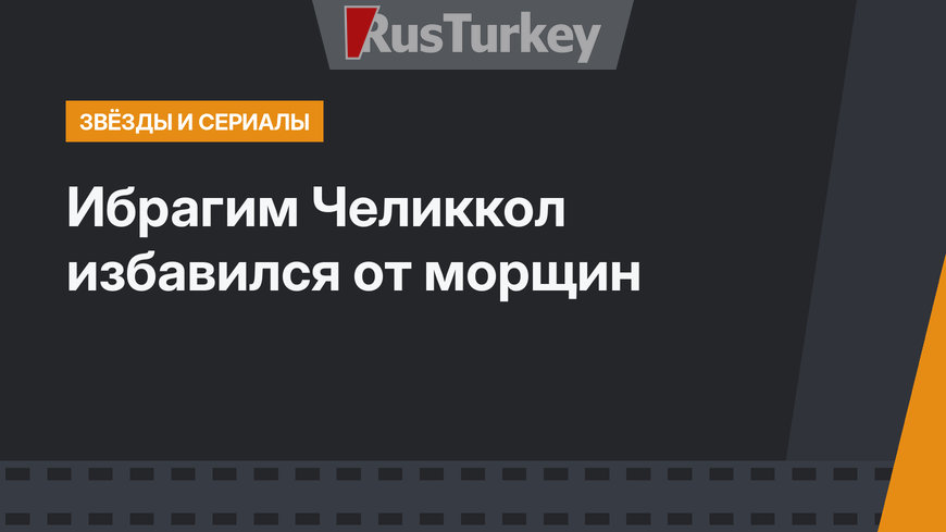 Ибрагим Челиккол  избавился от морщин