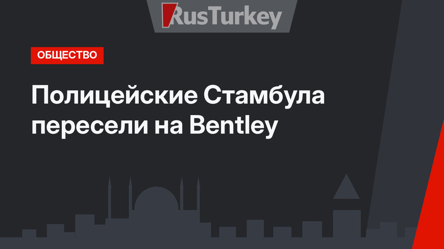 Полицейские Стамбула пересели на  Bentley