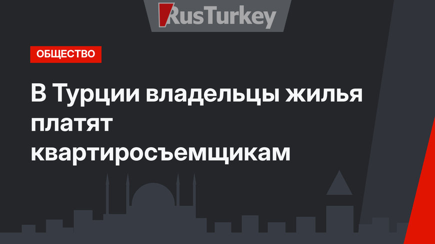 В Турции владельцы жилья платят квартиросъемщикам