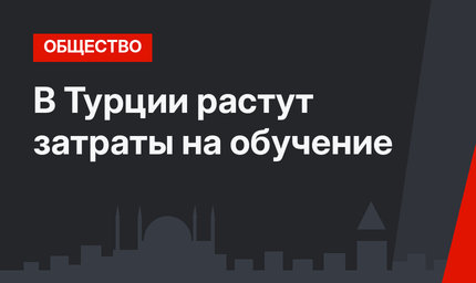 В Турции растут затраты на обучение
