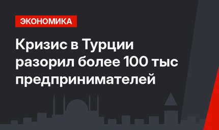 Кризис в Турции разорил более 100 тыс  предпринимателей