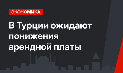 В Турции ожидают понижения арендной платы