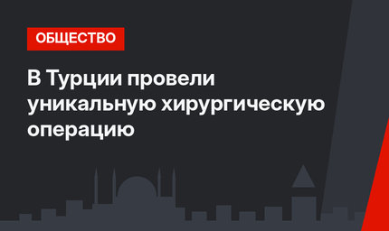 В Турции провели уникальную хирургическую операцию