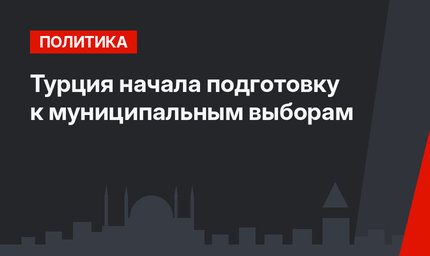 Турция начала подготовку к муниципальным выборам