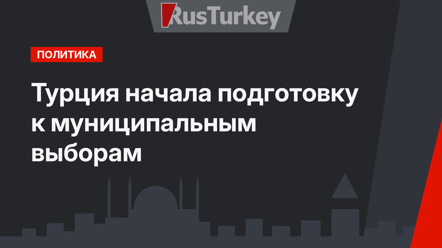 Турция начала подготовку к муниципальным выборам
