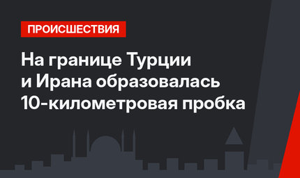 На границе Турции и Ирана образовалась 10-километровая пробка