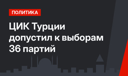 ЦИК Турции допустил к выборам 36 партий