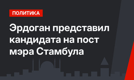 Эрдоган представил кандидата на пост мэра Стамбула
