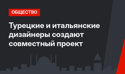 Турецкие и итальянские дизайнеры создают совместный проект